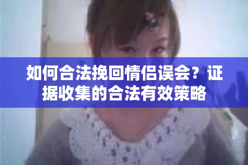如何合法挽回情侣误会？证据收集的合法有效策略