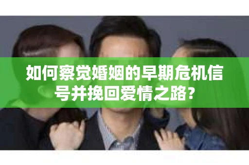 如何察觉婚姻的早期危机信号并挽回爱情之路？