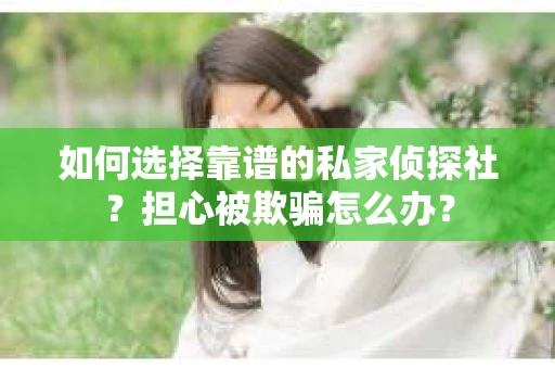 如何选择靠谱的私家侦探社？担心被欺骗怎么办？