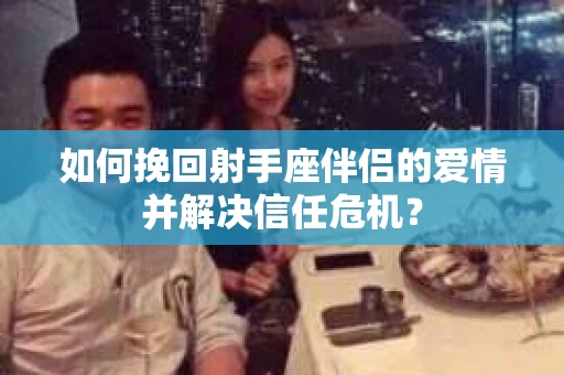 如何挽回射手座伴侣的爱情并解决信任危机？