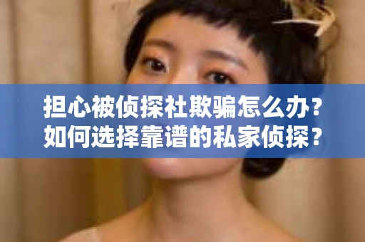 担心被侦探社欺骗怎么办？如何选择靠谱的私家侦探？