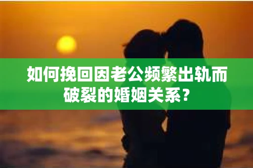 如何挽回因老公频繁出轨而破裂的婚姻关系? 如何挽回因老公频繁出轨而破裂的婚姻关系?