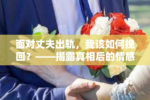 面对丈夫出轨，我该如何挽回？——揭露真相后的情感疗愈与人生决策