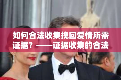 如何合法收集挽回爱情所需证据？——证据收集的合法有效方法论