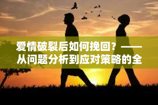 爱情破裂后如何挽回？——从问题分析到应对策略的全面指南