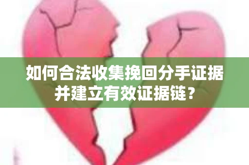 如何合法收集挽回分手证据并建立有效证据链？