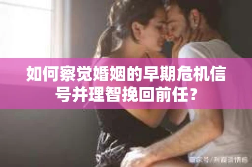 如何察觉婚姻的早期危机信号并理智挽回前任？