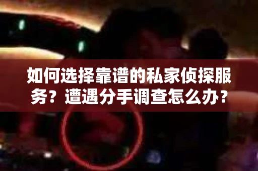 如何选择靠谱的私家侦探服务？遭遇分手调查怎么办？