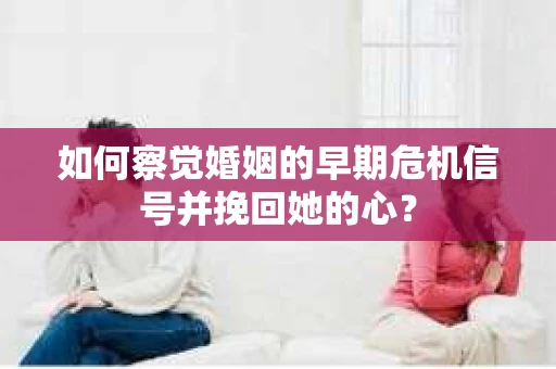 如何察觉婚姻的早期危机信号并挽回她的心？