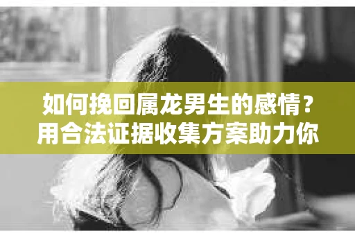 如何挽回属龙男生的感情？用合法证据收集方案助力你的努力？