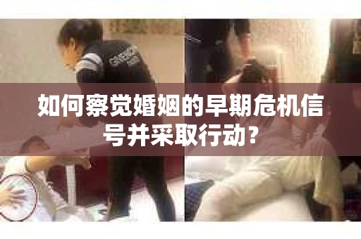 如何察觉婚姻的早期危机信号并采取行动？