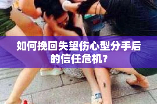 如何挽回失望伤心型分手后的信任危机？