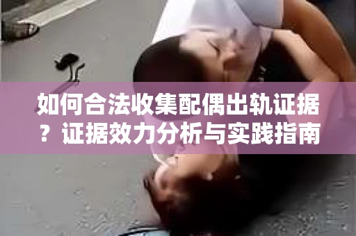 如何合法收集配偶出轨证据？证据效力分析与实践指南