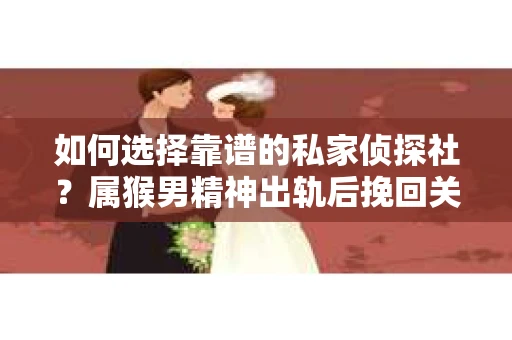 如何选择靠谱的私家侦探社？属猴男精神出轨后挽回关系的关键一步