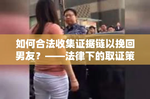 如何合法收集证据链以挽回男友？——法律下的取证策略与实践