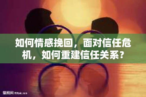 如何情感挽回，面对信任危机，如何重建信任关系？