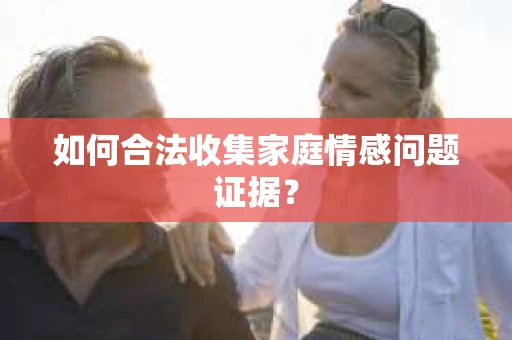 如何合法收集家庭情感问题证据？