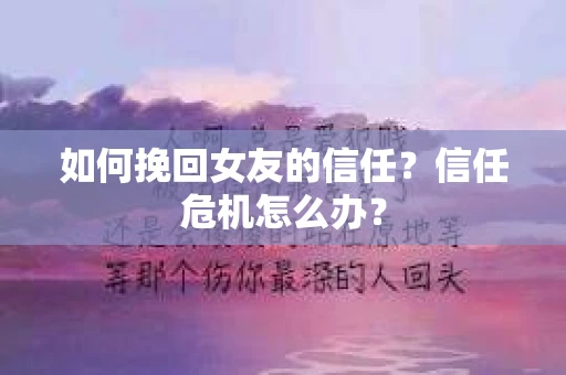 如何挽回女友的信任？信任危机怎么办？