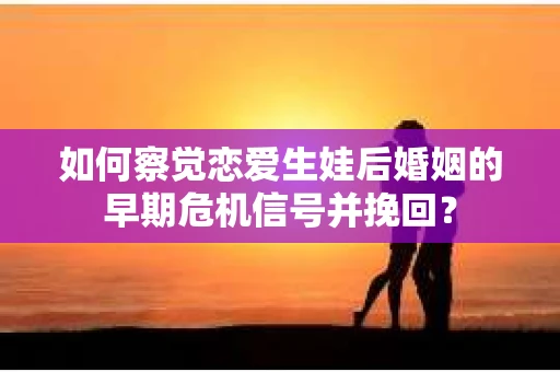 如何察觉恋爱生娃后婚姻的早期危机信号并挽回？