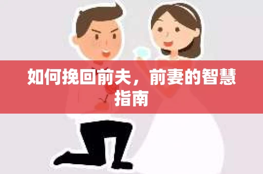 如何挽回前夫，前妻的智慧指南