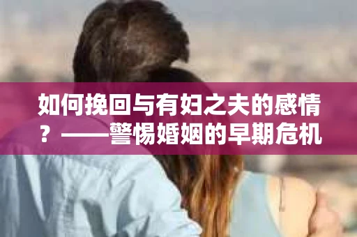 如何挽回与有妇之夫的感情？——警惕婚姻的早期危机信号