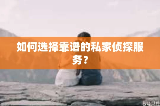 如何选择靠谱的私家侦探服务？