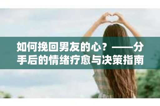 如何挽回男友的心？——分手后的情绪疗愈与决策指南