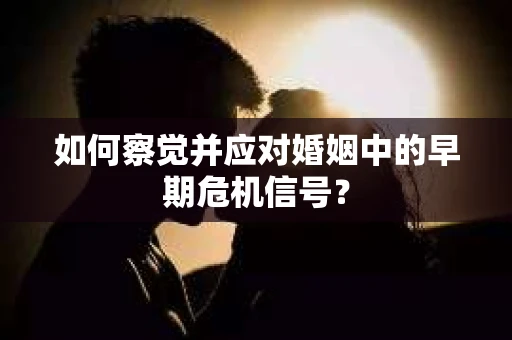 如何察觉并应对婚姻中的早期危机信号？