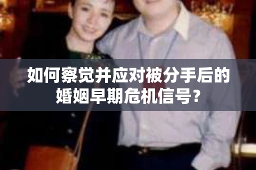 如何察觉并应对被分手后的婚姻早期危机信号？