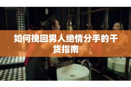 如何挽回男人绝情分手的干货指南