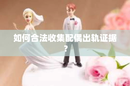 如何合法收集配偶出轨证据？
