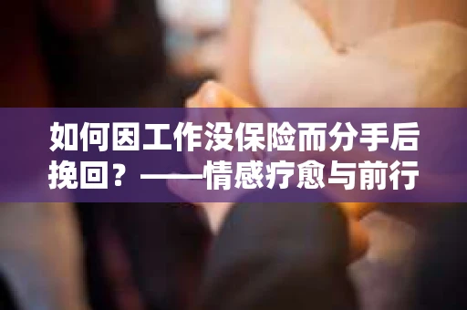 如何因工作没保险而分手后挽回？——情感疗愈与前行计划