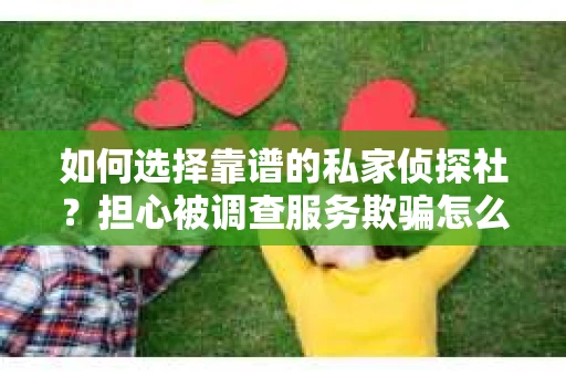 如何选择靠谱的私家侦探社？担心被调查服务欺骗怎么办？