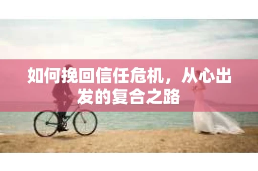 如何挽回信任危机，从心出发的复合之路