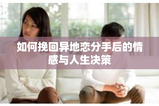 如何挽回异地恋分手后的情感与人生决策
