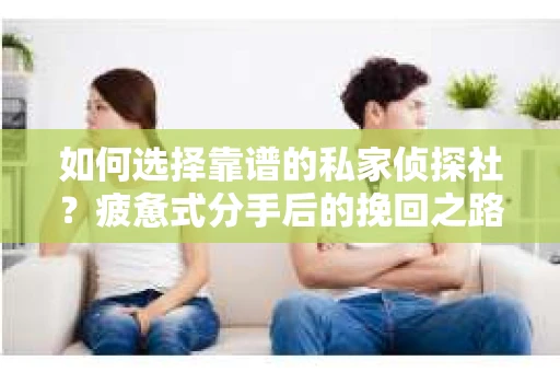 如何选择靠谱的私家侦探社？疲惫式分手后的挽回之路怎么办？