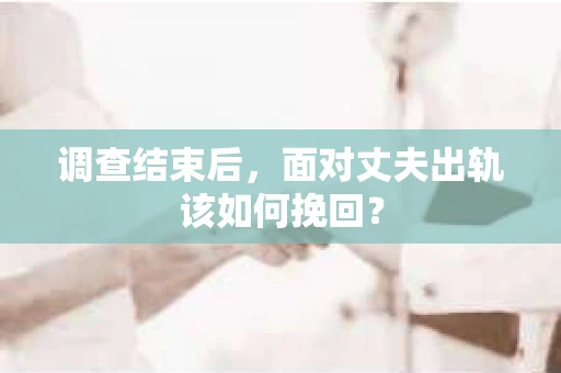 调查结束后，面对丈夫出轨该如何挽回？