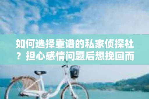 如何选择靠谱的私家侦探社？担心感情问题后想挽回而遭遇江苏女友提分手怎么办？