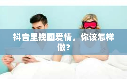 抖音里挽回爱情，你该怎样做？