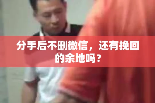 分手后不删微信，还有挽回的余地吗？