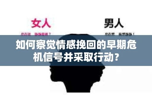 如何察觉情感挽回的早期危机信号并采取行动？
