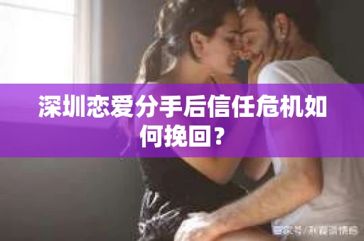 深圳恋爱分手后信任危机如何挽回？