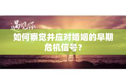 如何察觉并应对婚姻的早期危机信号？