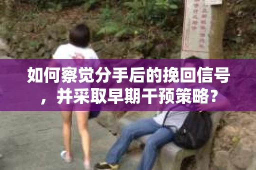 如何察觉分手后的挽回信号，并采取早期干预策略？