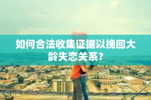 如何合法收集证据以挽回大龄失恋关系？
