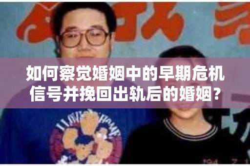如何察觉婚姻中的早期危机信号并挽回出轨后的婚姻？