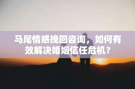 马尾情感挽回咨询，如何有效解决婚姻信任危机？