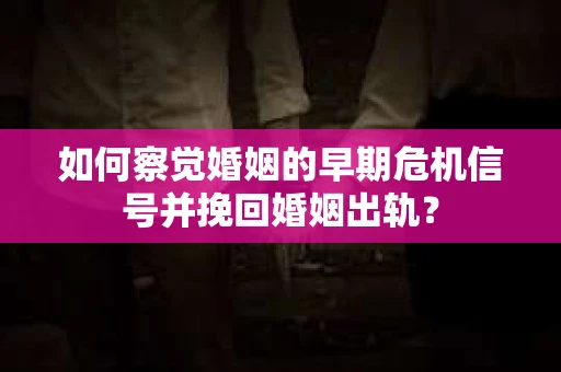 如何察觉婚姻的早期危机信号并挽回婚姻出轨？