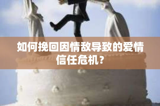 如何挽回因情敌导致的爱情信任危机？