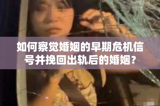 如何察觉婚姻的早期危机信号并挽回出轨后的婚姻？
